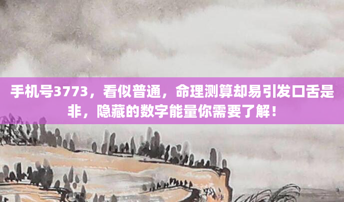 手机号3773，看似普通，命理测算却易引发口舌是非，隐藏的数字能量你需要了解！
