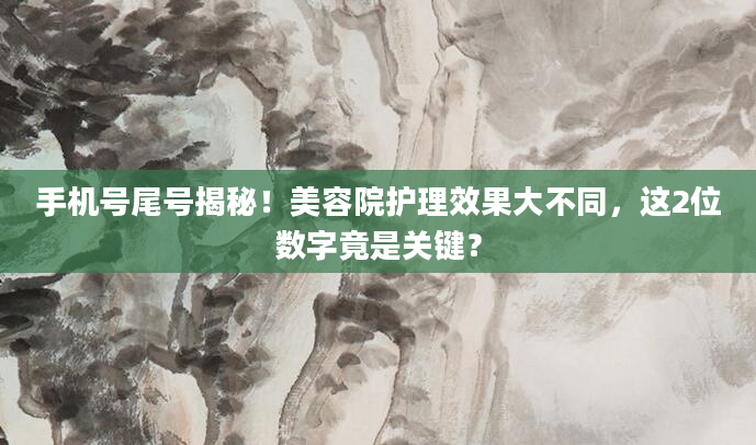 手机号尾号揭秘！美容院护理效果大不同，这2位数字竟是关键？