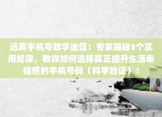 远离手机号数字迷信！专家揭秘3个实用规律，教你如何选择真正提升生活幸福感的手机号码（科学验证）！