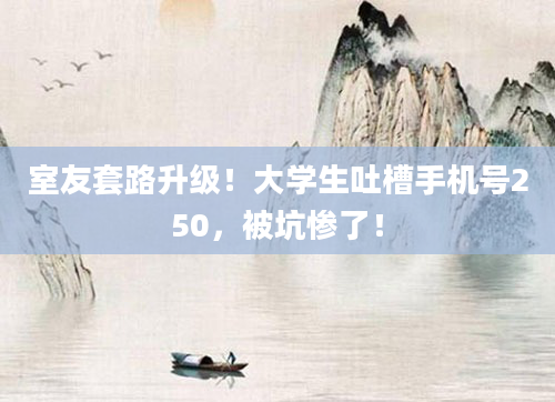 室友套路升级！大学生吐槽手机号250，被坑惨了！