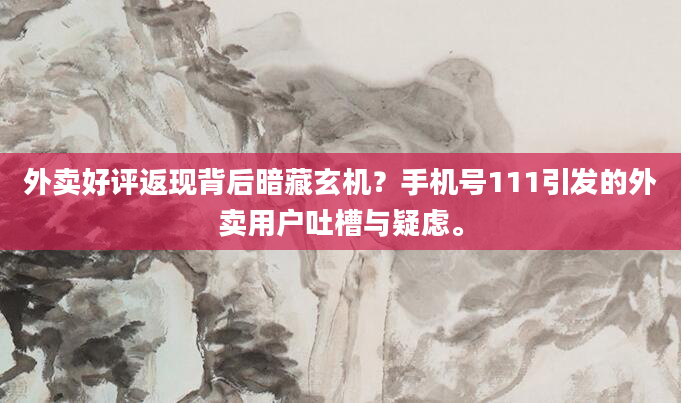 外卖好评返现背后暗藏玄机？手机号111引发的外卖用户吐槽与疑虑。
