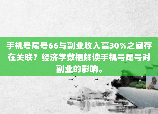 手机号尾号66与副业收入高30%之间存在关联？经济学数据解读手机号尾号对副业的影响。