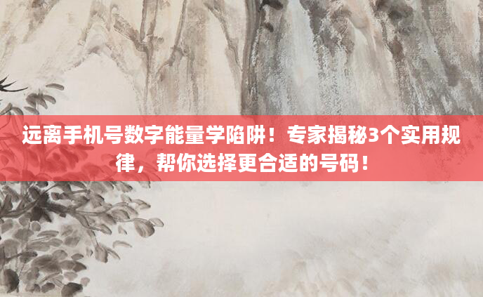 远离手机号数字能量学陷阱！专家揭秘3个实用规律，帮你选择更合适的号码！