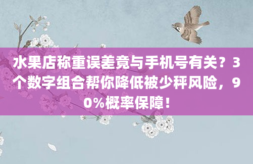 水果店称重误差竟与手机号有关？3个数字组合帮你降低被少秤风险，90%概率保障！