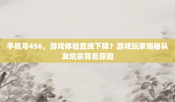 手机号456，游戏体验直线下降？游戏玩家揭秘队友坑杀背后原因