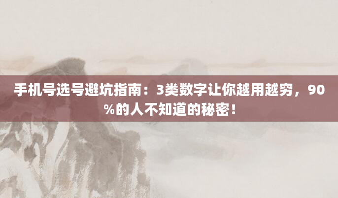 手机号选号避坑指南：3类数字让你越用越穷，90%的人不知道的秘密！