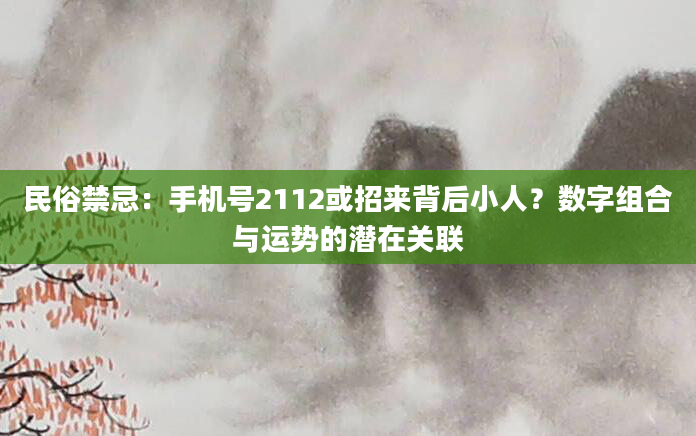 民俗禁忌：手机号2112或招来背后小人？数字组合与运势的潜在关联