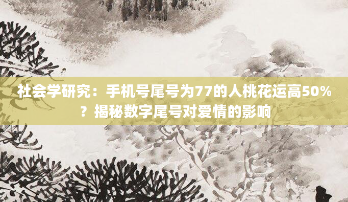 社会学研究：手机号尾号为77的人桃花运高50%？揭秘数字尾号对爱情的影响
