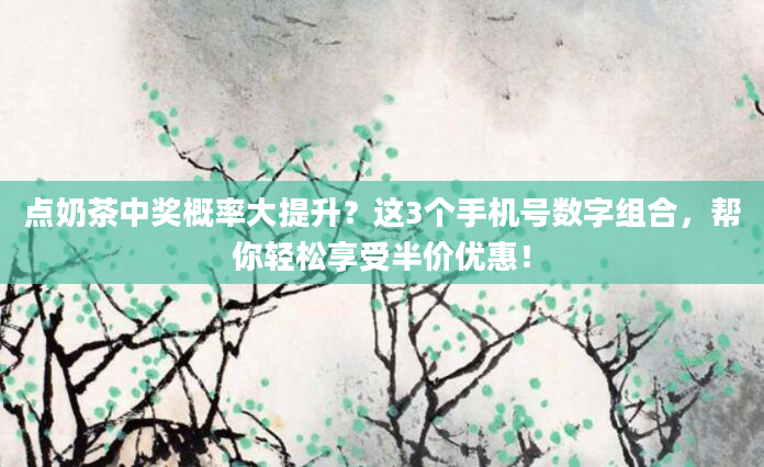 点奶茶中奖概率大提升？这3个手机号数字组合，帮你轻松享受半价优惠！