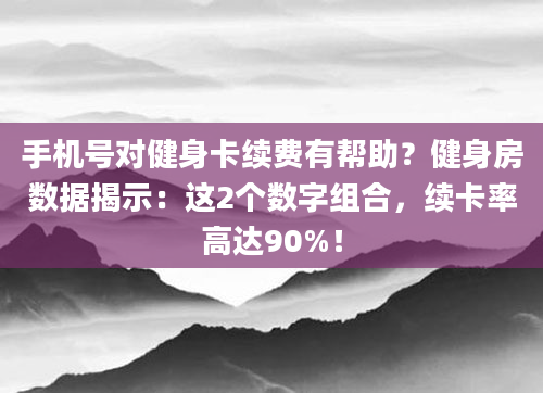 手机号对健身卡续费有帮助？健身房数据揭示：这2个数字组合，续卡率高达90%！