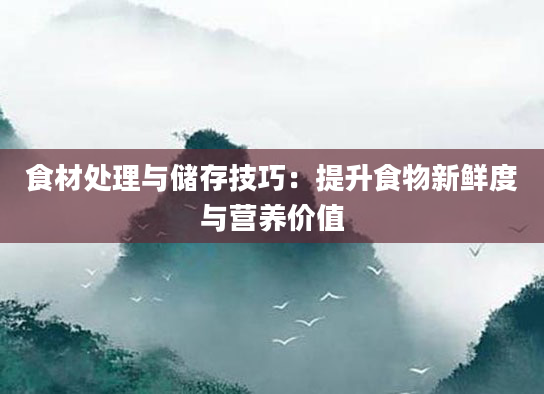 食材处理与储存技巧：提升食物新鲜度与营养价值