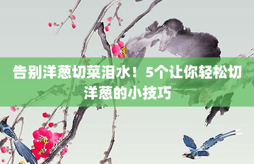 告别洋葱切菜泪水！5个让你轻松切洋葱的小技巧
