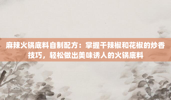 麻辣火锅底料自制配方：掌握干辣椒和花椒的炒香技巧，轻松做出美味诱人的火锅底料