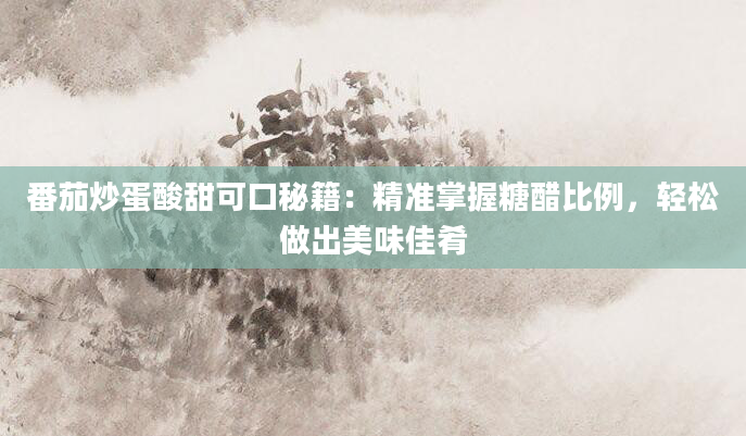番茄炒蛋酸甜可口秘籍：精准掌握糖醋比例，轻松做出美味佳肴