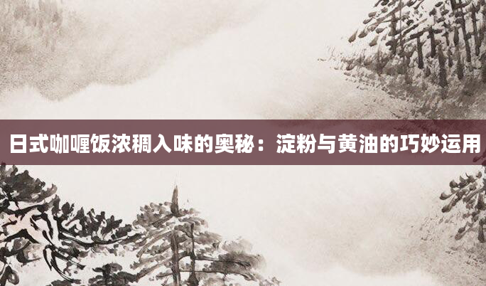 日式咖喱饭浓稠入味的奥秘：淀粉与黄油的巧妙运用