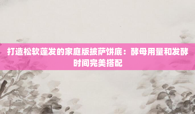 打造松软蓬发的家庭版披萨饼底：酵母用量和发酵时间完美搭配