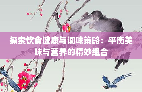 探索饮食健康与调味策略：平衡美味与营养的精妙组合