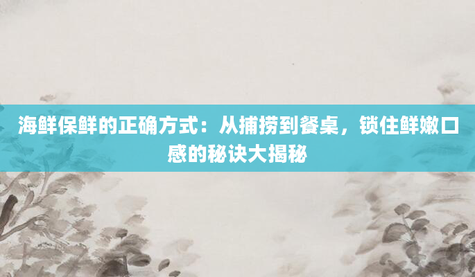 海鲜保鲜的正确方式：从捕捞到餐桌，锁住鲜嫩口感的秘诀大揭秘