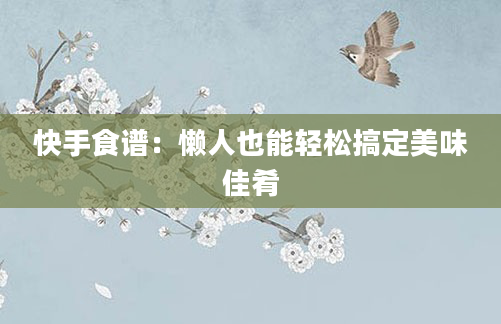 快手食谱：懒人也能轻松搞定美味佳肴