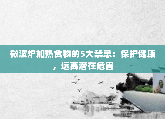 微波炉加热食物的5大禁忌：保护健康，远离潜在危害