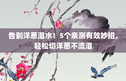 告别洋葱泪水！5个亲测有效妙招，轻松切洋葱不流泪