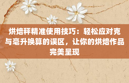 烘焙秤精准使用技巧：轻松应对克与毫升换算的误区，让你的烘焙作品完美呈现