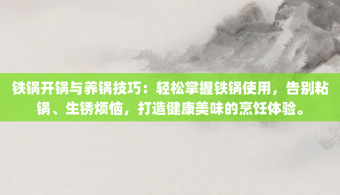 铁锅开锅与养锅技巧：轻松掌握铁锅使用，告别粘锅、生锈烦恼，打造健康美味的烹饪体验。