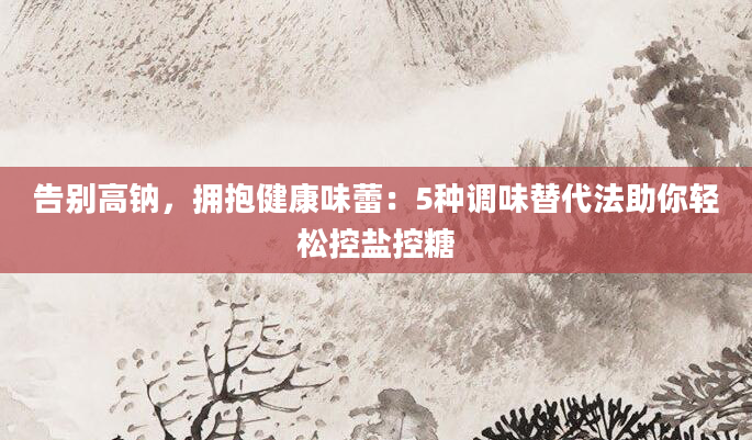 告别高钠，拥抱健康味蕾：5种调味替代法助你轻松控盐控糖