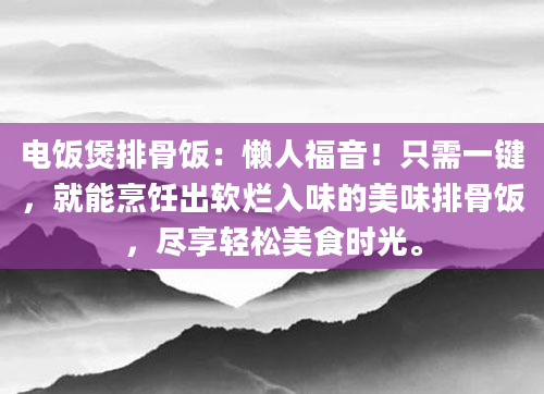 电饭煲排骨饭：懒人福音！只需一键，就能烹饪出软烂入味的美味排骨饭，尽享轻松美食时光。