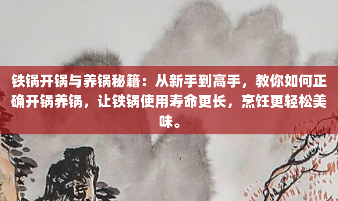 铁锅开锅与养锅秘籍：从新手到高手，教你如何正确开锅养锅，让铁锅使用寿命更长，烹饪更轻松美味。