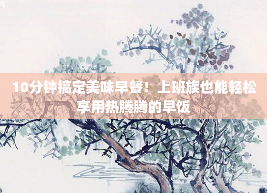 10分钟搞定美味早餐！上班族也能轻松享用热腾腾的早饭