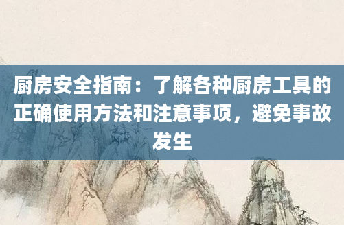 厨房安全指南：了解各种厨房工具的正确使用方法和注意事项，避免事故发生