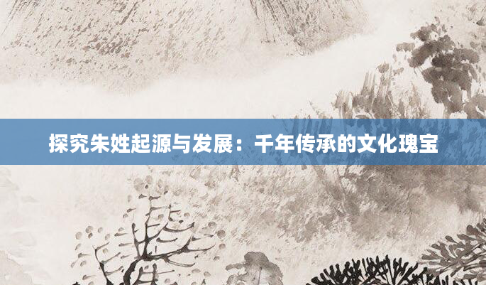 探究朱姓起源与发展：千年传承的文化瑰宝