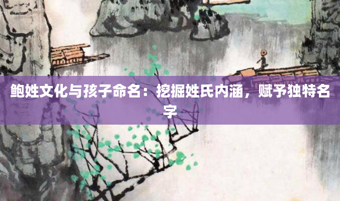 鲍姓文化与孩子命名：挖掘姓氏内涵，赋予独特名字