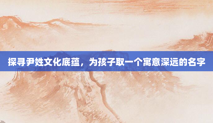 探寻尹姓文化底蕴，为孩子取一个寓意深远的名字