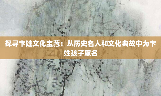 探寻卞姓文化宝藏：从历史名人和文化典故中为卞姓孩子取名