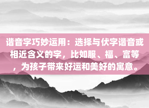 谐音字巧妙运用：选择与伏字谐音或相近含义的字，比如服、福、富等，为孩子带来好运和美好的寓意。