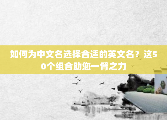 如何为中文名选择合适的英文名？这50个组合助您一臂之力