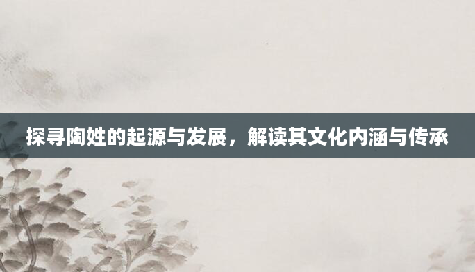探寻陶姓的起源与发展，解读其文化内涵与传承