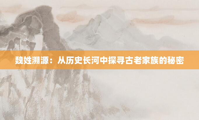 魏姓溯源：从历史长河中探寻古老家族的秘密