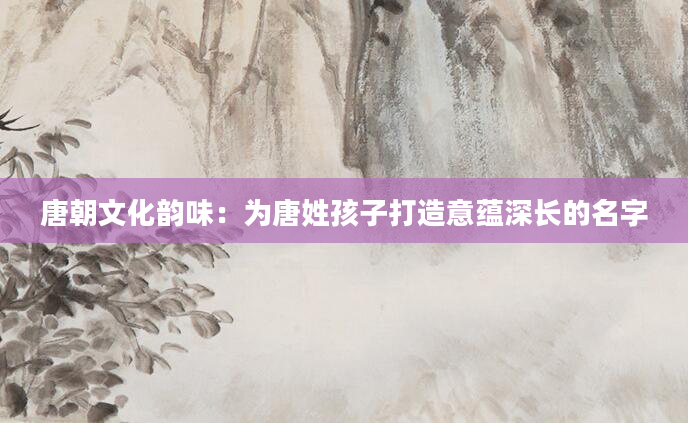 唐朝文化韵味：为唐姓孩子打造意蕴深长的名字