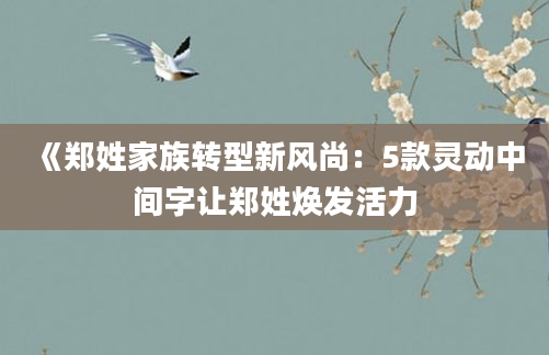 《郑姓家族转型新风尚：5款灵动中间字让郑姓焕发活力