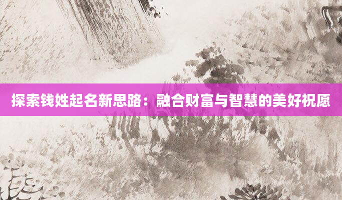 探索钱姓起名新思路：融合财富与智慧的美好祝愿