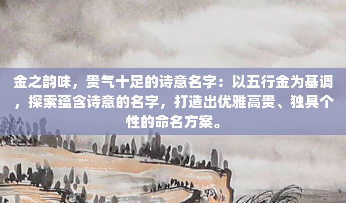 金之韵味，贵气十足的诗意名字：以五行金为基调，探索蕴含诗意的名字，打造出优雅高贵、独具个性的命名方案。