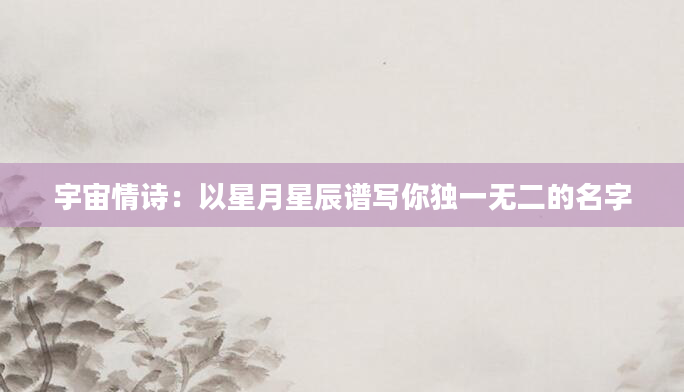 宇宙情诗：以星月星辰谱写你独一无二的名字