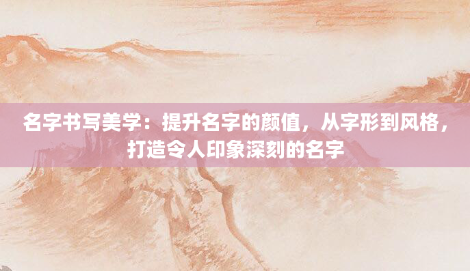名字书写美学：提升名字的颜值，从字形到风格，打造令人印象深刻的名字