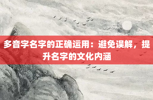 多音字名字的正确运用：避免误解，提升名字的文化内涵