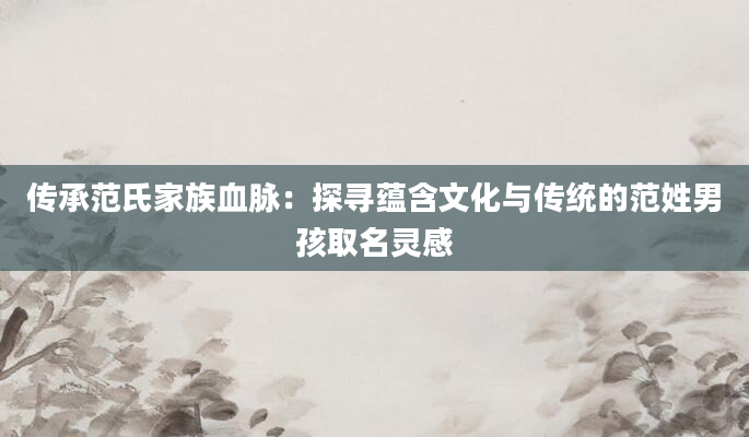 传承范氏家族血脉：探寻蕴含文化与传统的范姓男孩取名灵感