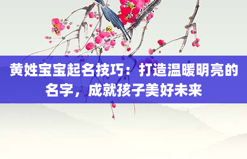 黄姓宝宝起名技巧：打造温暖明亮的名字，成就孩子美好未来