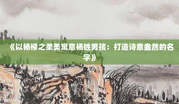 《以杨柳之柔美寓意杨姓男孩：打造诗意盎然的名字》